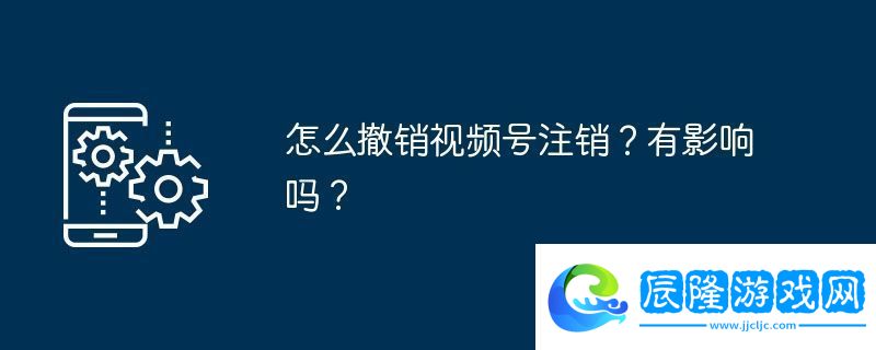 怎么撤銷視頻號注銷-有影響嗎
