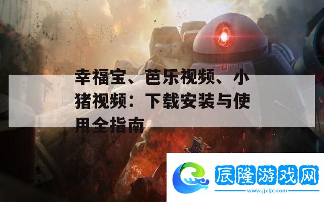 幸福寶、芭樂(lè)視頻、小豬視頻：下載安裝與使用全指南