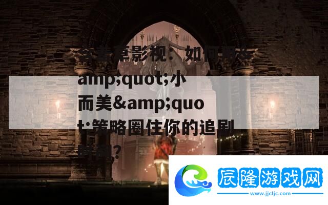 含羞草影視：如何用&amp;amp;quot;小而美&amp;amp;quot;策略圈住你的追劇時(shí)間
