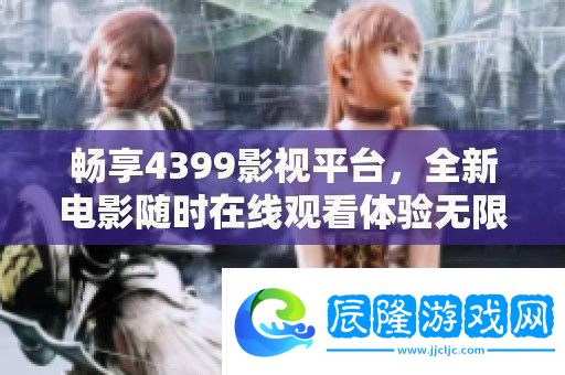 暢享4399影視平臺(tái)-全新電影隨時(shí)在線觀看體驗(yàn)無限樂趣