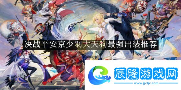 決戰(zhàn)平安京少羽大天狗最強(qiáng)出裝推薦-決戰(zhàn)平安京少羽大天狗最強(qiáng)出裝是什么